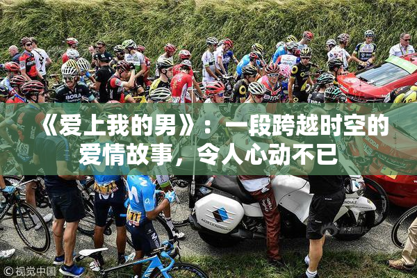 《爱上我的男》：一段跨越时空的爱情故事，令人心动不已