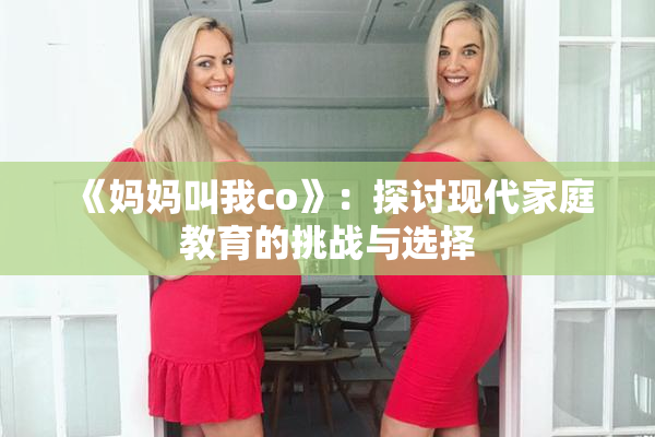 《妈妈叫我co》：探讨现代家庭教育的挑战与选择