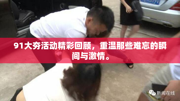 91大夯活动精彩回顾，重温那些难忘的瞬间与激情。
