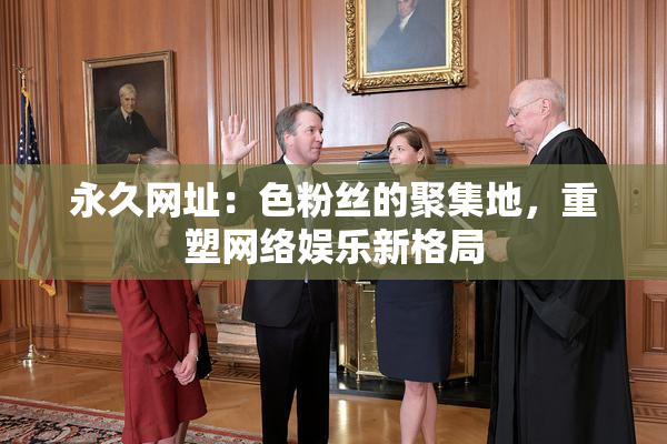 永久网址：色粉丝的聚集地，重塑网络娱乐新格局