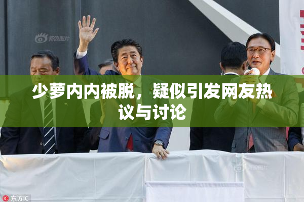 少萝内内被脱，疑似引发网友热议与讨论