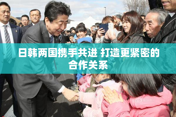 日韩两国携手共进 打造更紧密的合作关系