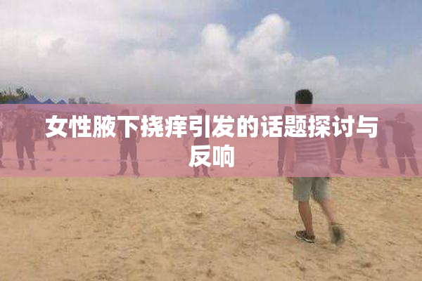 女性腋下挠痒引发的话题探讨与反响