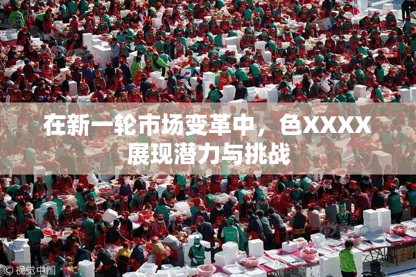 在新一轮市场变革中，色XXXX展现潜力与挑战