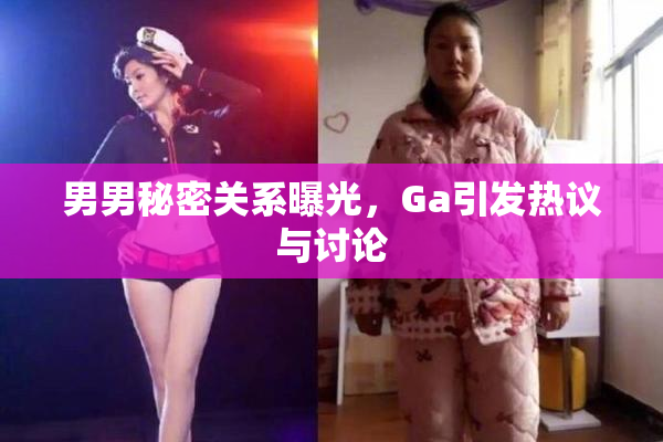男男秘密关系曝光，Ga引发热议与讨论