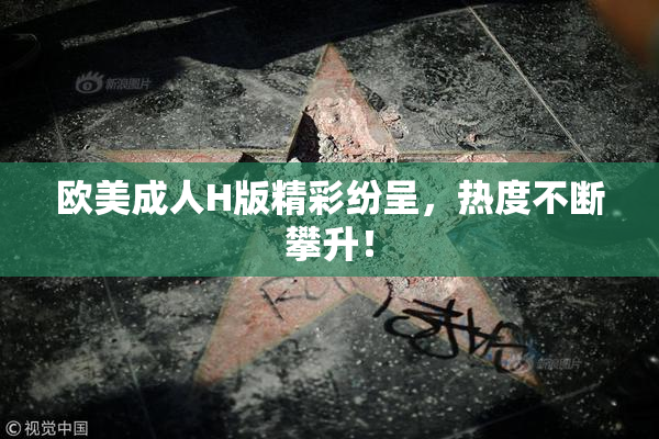 欧美成人H版精彩纷呈，热度不断攀升！