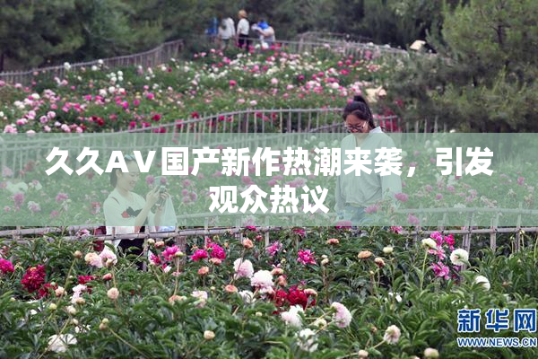 久久AⅤ国产新作热潮来袭，引发观众热议