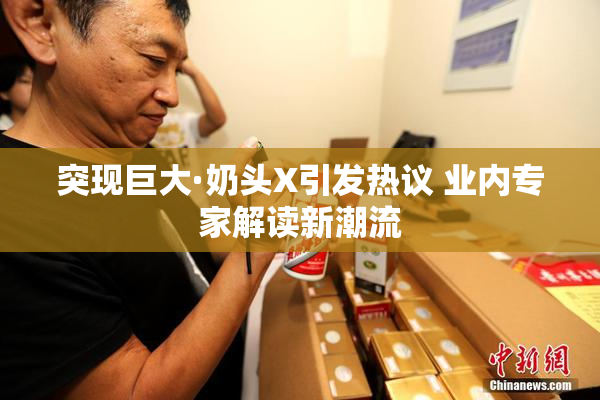 突现巨大·奶头X引发热议 业内专家解读新潮流