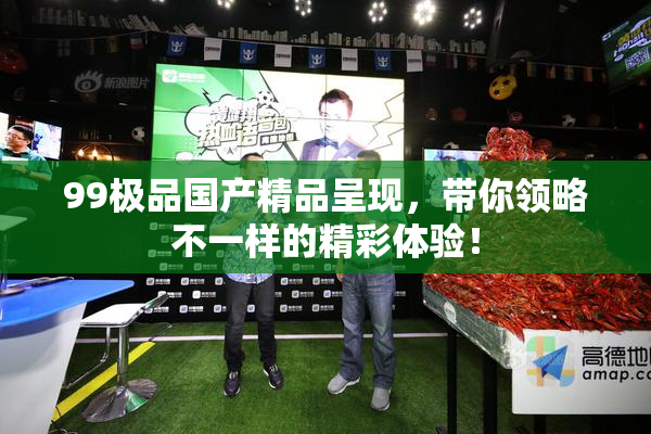 99极品国产精品呈现，带你领略不一样的精彩体验！