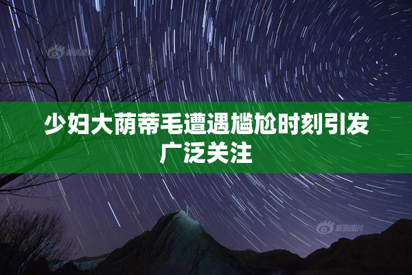 少妇大荫蒂毛遭遇尴尬时刻引发广泛关注