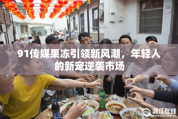 91传媒果冻引领新风潮，年轻人的新宠逆袭市场
