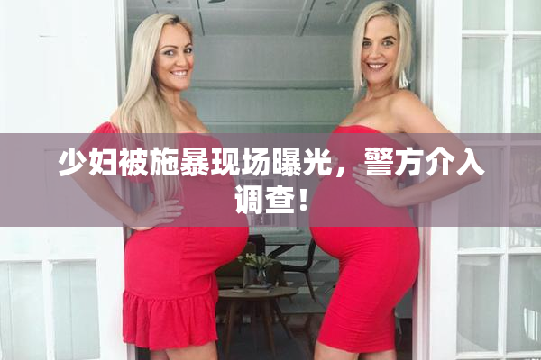 少妇被施暴现场曝光，警方介入调查！