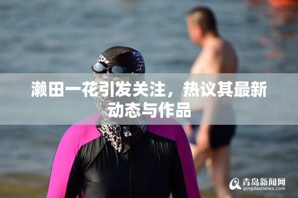 濑田一花引发关注，热议其最新动态与作品