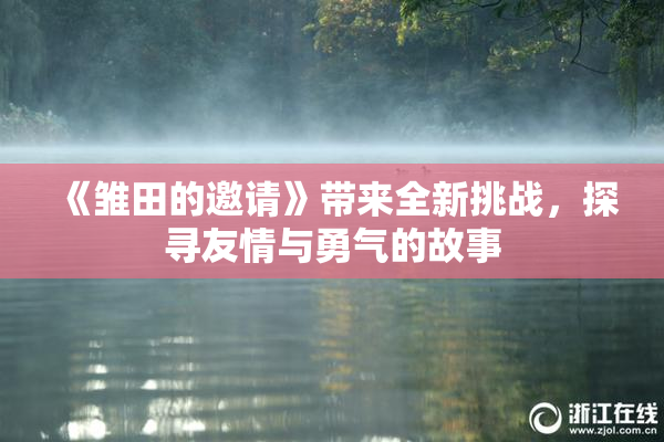 《雏田的邀请》带来全新挑战，探寻友情与勇气的故事