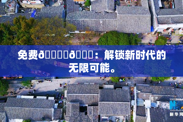 免费🔞‌🍌：解锁新时代的无限可能。