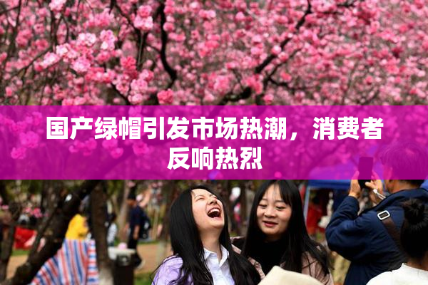 国产绿帽引发市场热潮，消费者反响热烈
