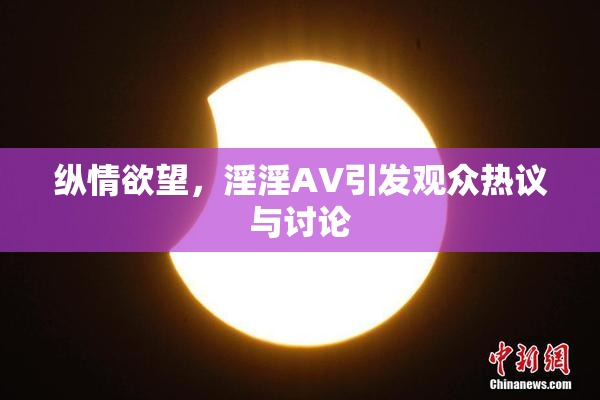 纵情欲望，淫淫AV引发观众热议与讨论