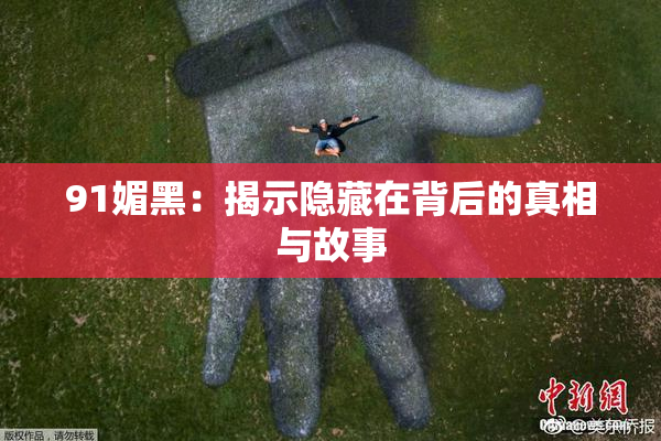 91媚黑：揭示隐藏在背后的真相与故事