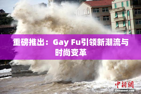 重磅推出：Gay Fu引领新潮流与时尚变革