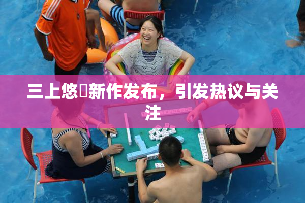 三上悠亜新作发布，引发热议与关注