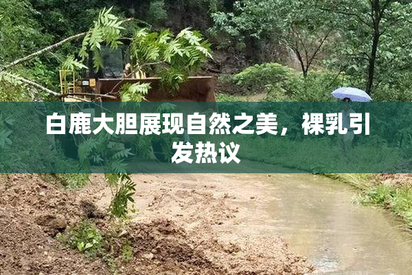 白鹿大胆展现自然之美，裸乳引发热议
