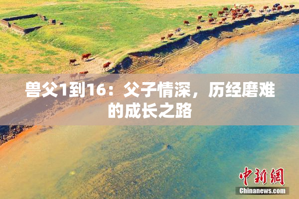 兽父1到16：父子情深，历经磨难的成长之路