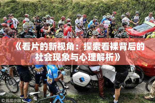 《看片的新视角：探索看裸背后的社会现象与心理解析》