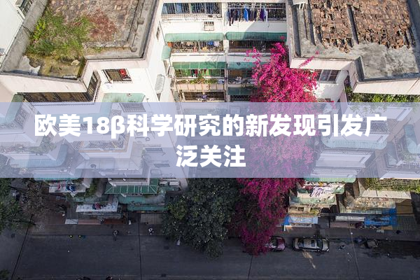 欧美18β科学研究的新发现引发广泛关注