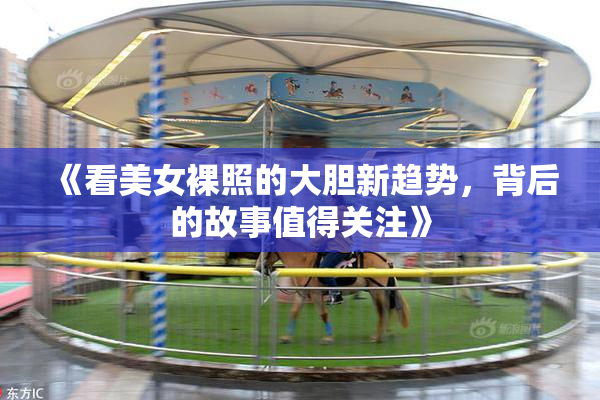 《看美女裸照的大胆新趋势，背后的故事值得关注》