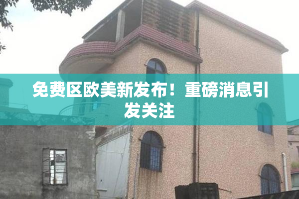 免费区欧美新发布！重磅消息引发关注