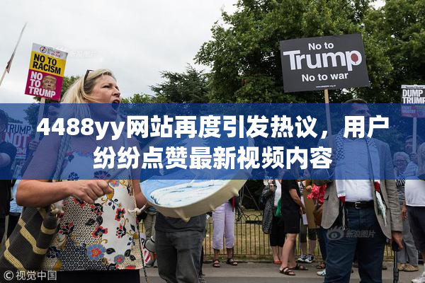 4488yy网站再度引发热议，用户纷纷点赞最新视频内容