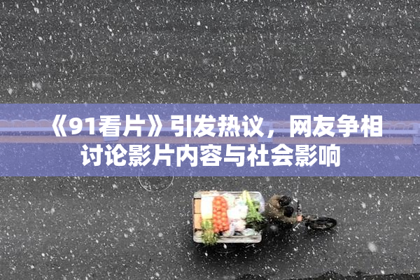 《91看片》引发热议，网友争相讨论影片内容与社会影响
