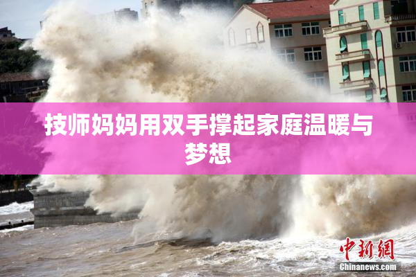 技师妈妈用双手撑起家庭温暖与梦想