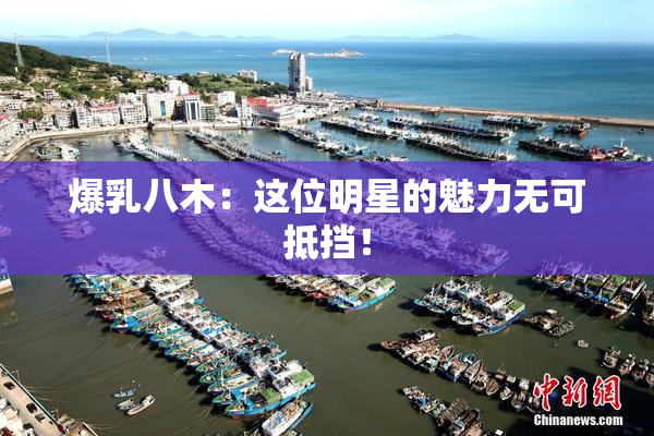 爆乳八木：这位明星的魅力无可抵挡！