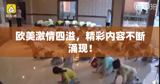 欧美激情四溢，精彩内容不断涌现！