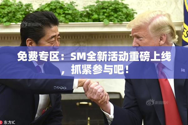 免费专区：SM全新活动重磅上线，抓紧参与吧！