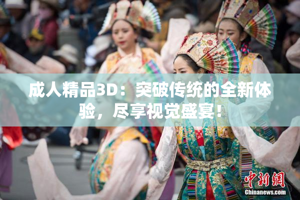 成人精品3D：突破传统的全新体验，尽享视觉盛宴！