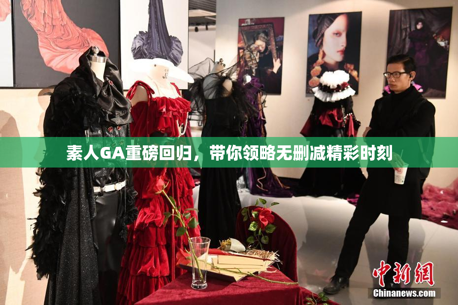 素人GA重磅回归，带你领略无删减精彩时刻