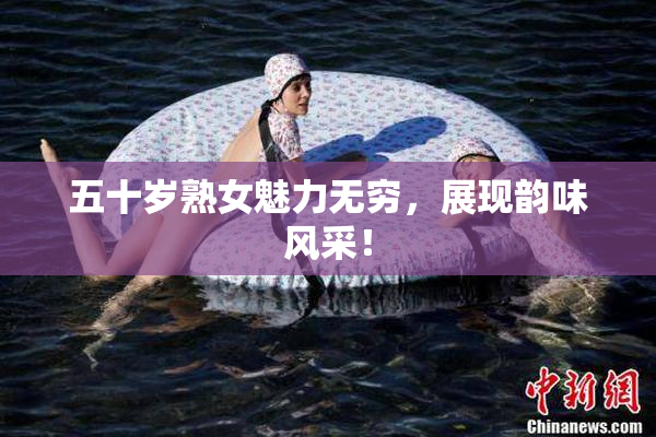 五十岁熟女魅力无穷，展现韵味风采！