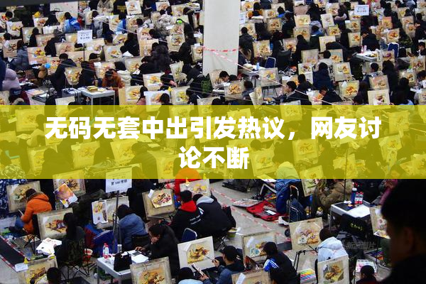 无码无套中出引发热议，网友讨论不断