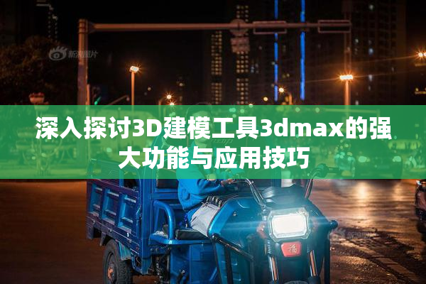 深入探讨3D建模工具3dmax的强大功能与应用技巧