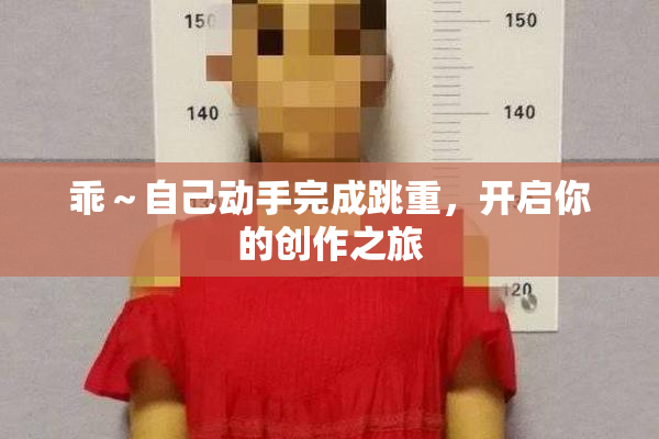 乖～自己动手完成跳重，开启你的创作之旅