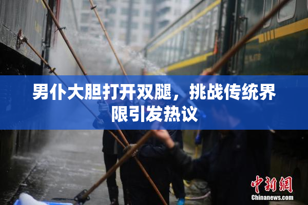 男仆大胆打开双腿，挑战传统界限引发热议
