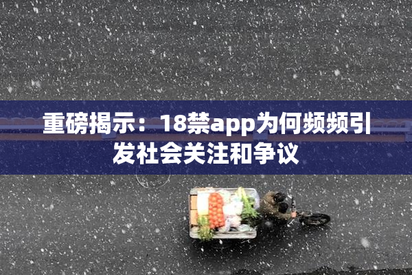 重磅揭示：18禁app为何频频引发社会关注和争议
