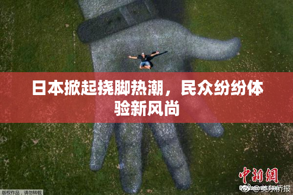 日本掀起挠脚热潮，民众纷纷体验新风尚