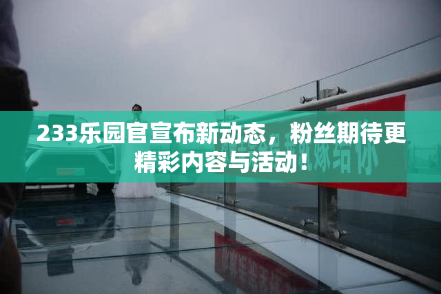 233乐园官宣布新动态，粉丝期待更精彩内容与活动！