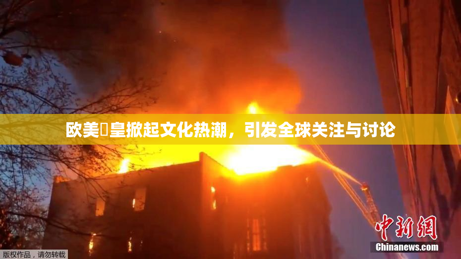 欧美嘼皇掀起文化热潮，引发全球关注与讨论