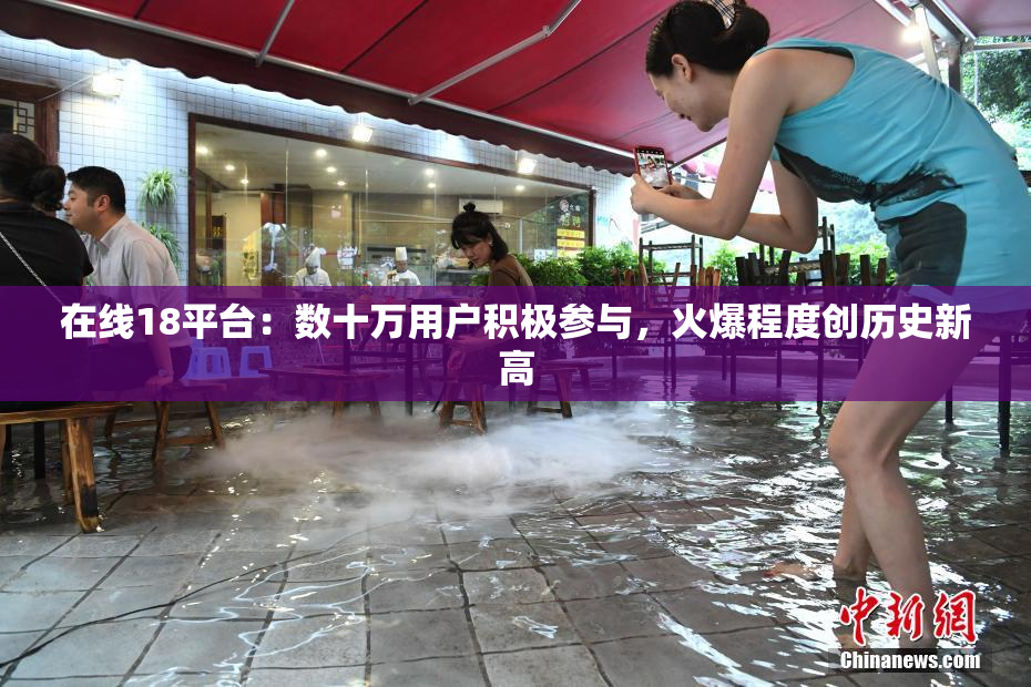 在线18平台：数十万用户积极参与，火爆程度创历史新高