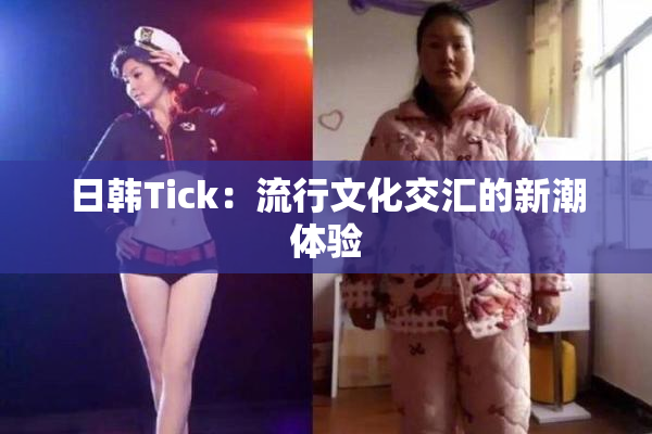 日韩Tick：流行文化交汇的新潮体验