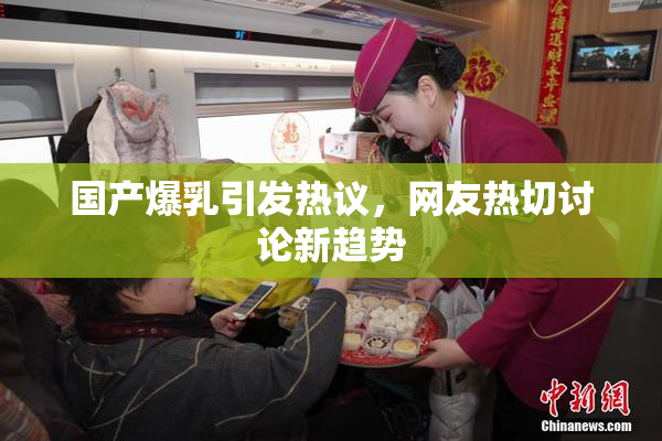 国产爆乳引发热议，网友热切讨论新趋势